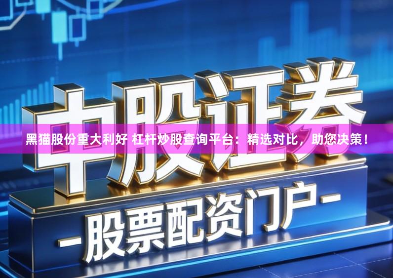 黑猫股份重大利好 杠杆炒股查询平台:精选对比,助您决策!