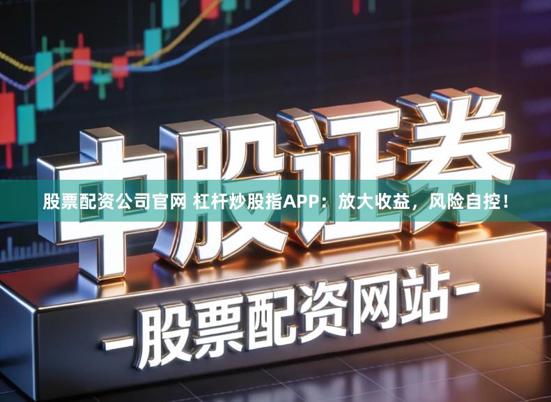 股票配资公司官网 杠杆炒股指APP：放大收益，风险自控！