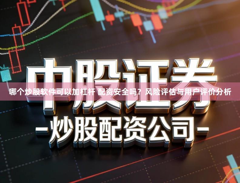 哪个炒股软件可以加杠杆 配资安全吗?风险评估与用户评价分析