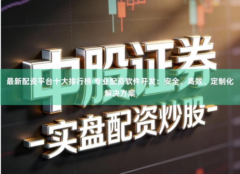 最新配资平台十大排行榜 专业配资软件开发:安全、高效、定制化解决方案