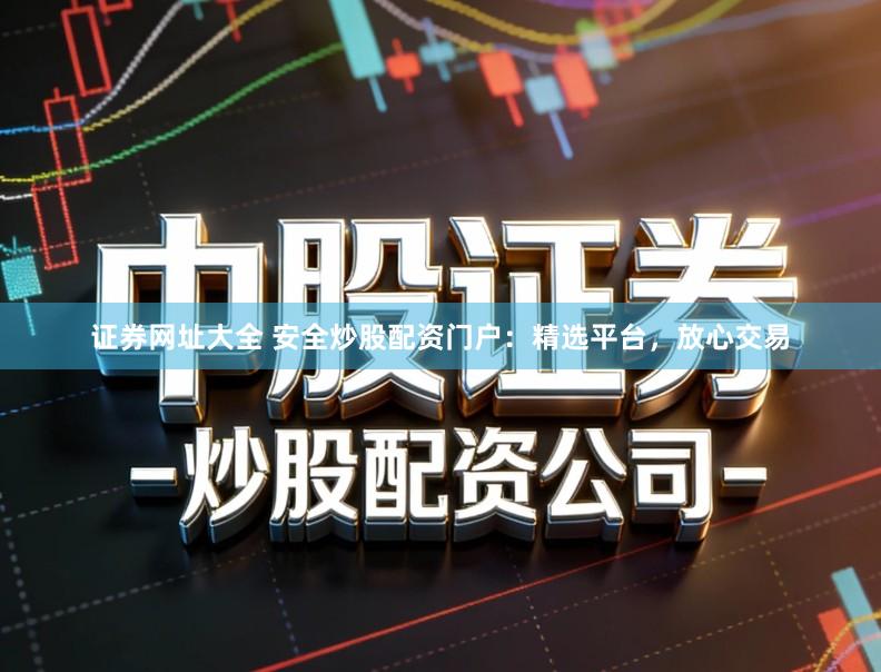 证券网址大全 安全炒股配资门户:精选平台,放心交易