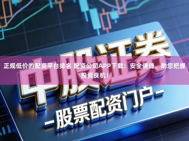 正规低价的配资平台排名 配资公司APP下载:安全便捷,助您把握投资良机!