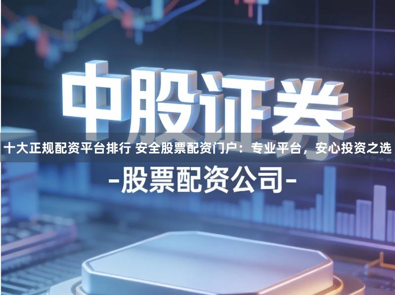 十大正规配资平台排行 安全股票配资门户:专业平台,安心投资之选