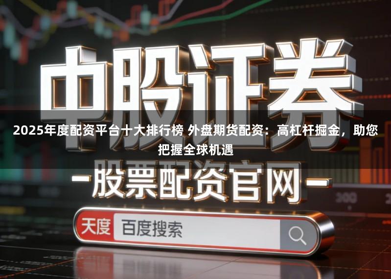 2025年度配资平台十大排行榜 外盘期货配资:高杠杆掘金,助您把握全球机遇
