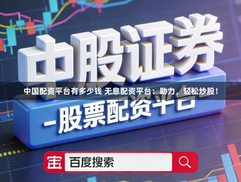 中国配资平台有多少钱 无息配资平台：助力，轻松炒股！