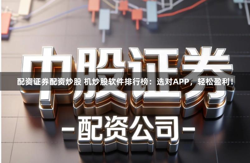 配资证券配资炒股 机炒股软件排行榜:选对APP,轻松盈利!