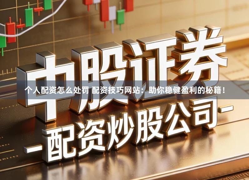 个人配资怎么处罚 配资技巧网站：助你稳健盈利的秘籍！