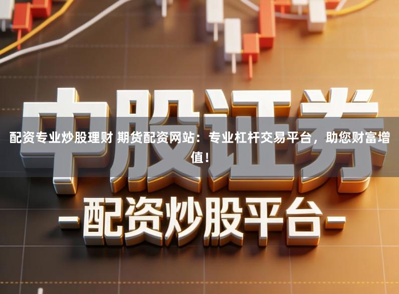 配资专业炒股理财 期货配资网站：专业杠杆交易平台，助您财富增值！