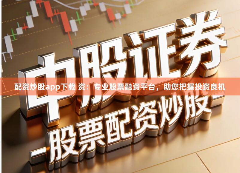 配资炒股app下载 资：专业股票融资平台，助您把握投资良机