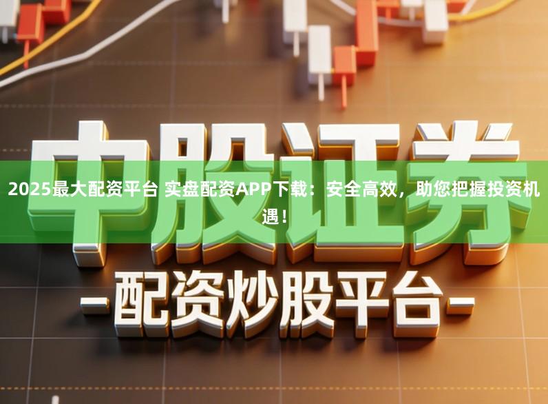 2025最大配资平台 实盘配资APP下载：安全高效，助您把握投资机遇！