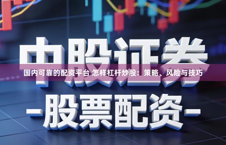 国内可靠的配资平台 怎样杠杆炒股：策略、风险与技巧
