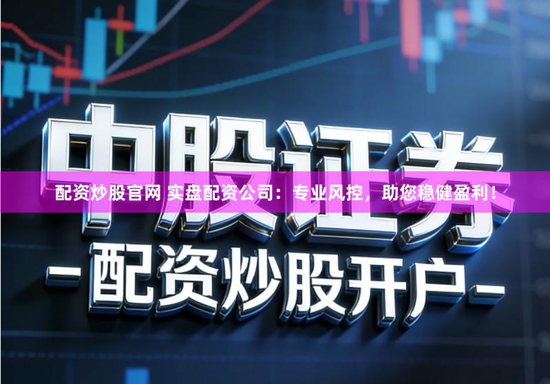 配资炒股官网 实盘配资公司：专业风控，助您稳健盈利！