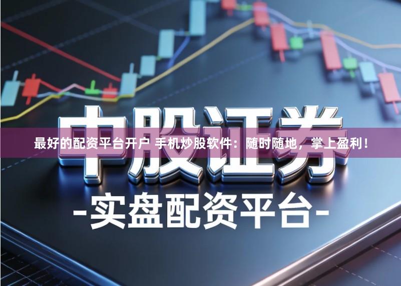 最好的配资平台开户 手机炒股软件：随时随地，掌上盈利！