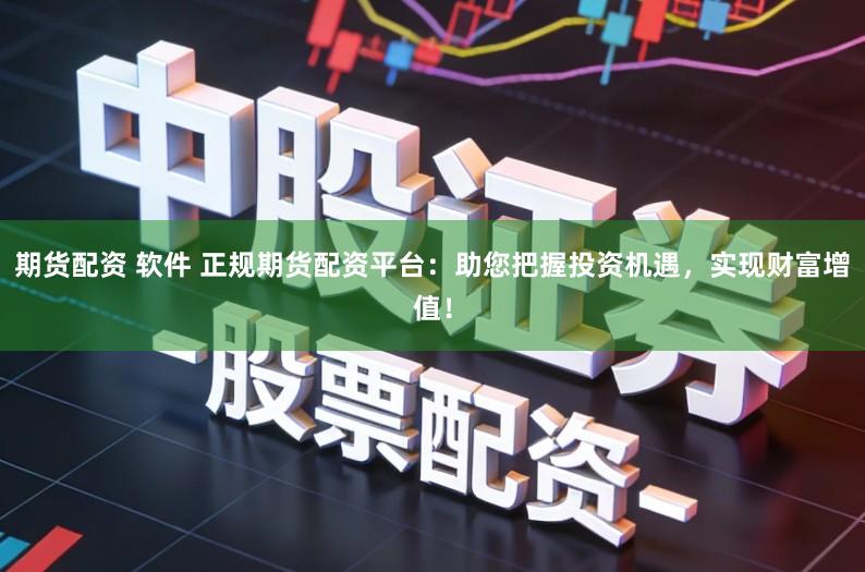 期货配资 软件 正规期货配资平台：助您把握投资机遇，实现财富增值！