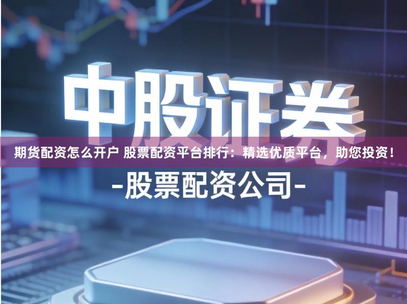 期货配资怎么开户 股票配资平台排行：精选优质平台，助您投资！