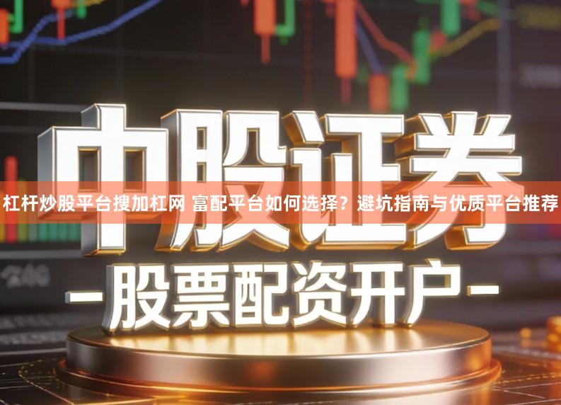 杠杆炒股平台搜加杠网 富配平台如何选择？避坑指南与优质平台推荐