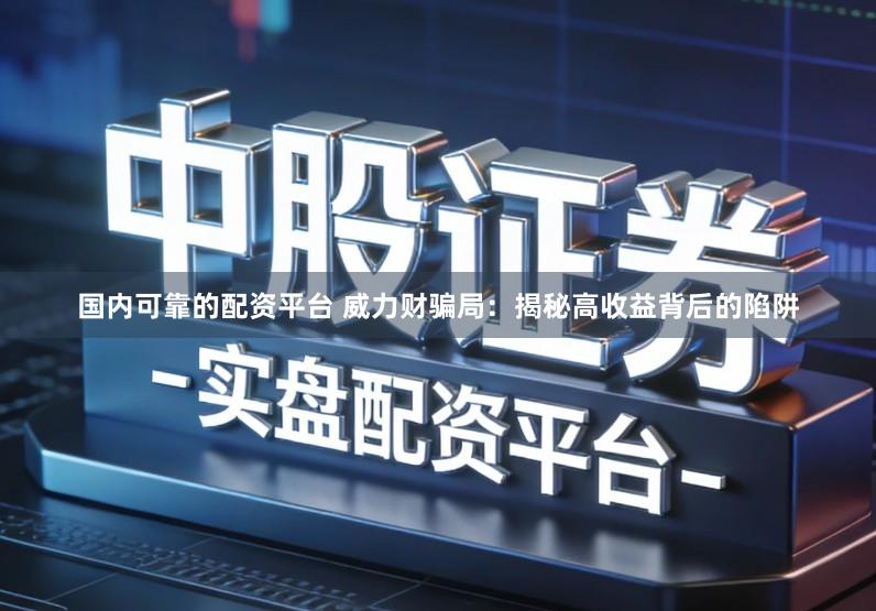 国内可靠的配资平台 威力财骗局：揭秘高收益背后的陷阱