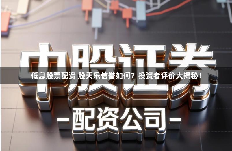 低息股票配资 股天乐信誉如何？投资者评价大揭秘！