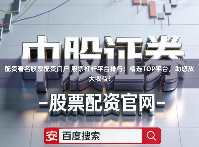 配资著名股票配资门户 股票杠杆平台排行：精选TOP平台，助您放大收益！