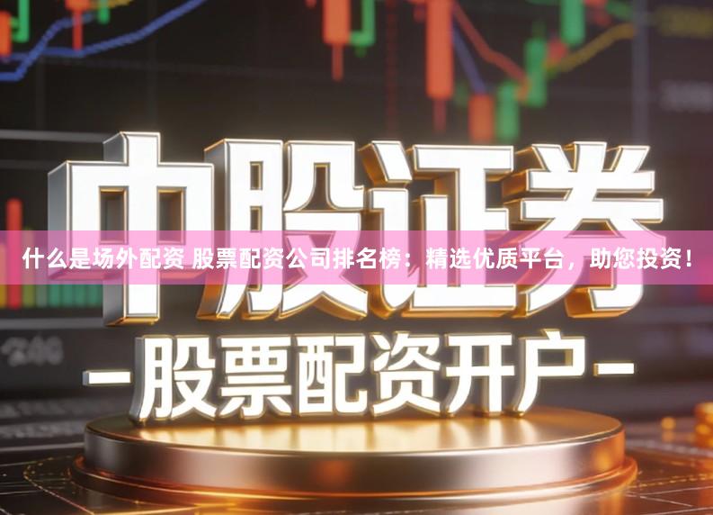 什么是场外配资 股票配资公司排名榜:精选优质平台,助您投资!