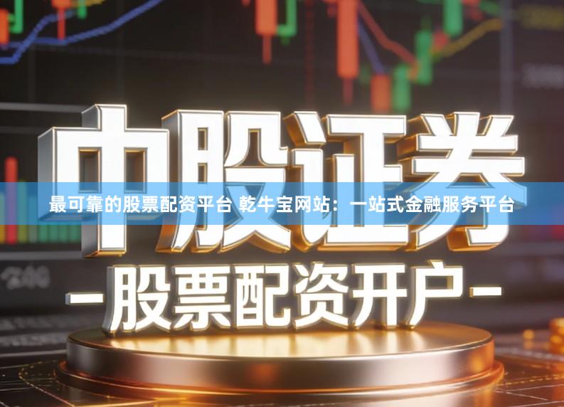 最可靠的股票配资平台 乾牛宝网站:一站式金融服务平台
