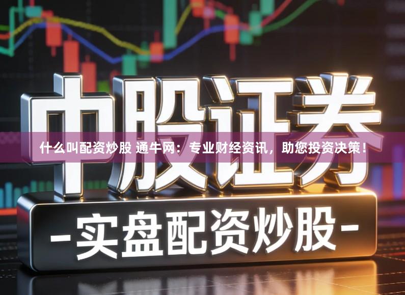 什么叫配资炒股 通牛网：专业财经资讯，助您投资决策！