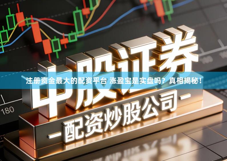 注册资金最大的配资平台 涨盈宝是实盘吗?真相揭秘!