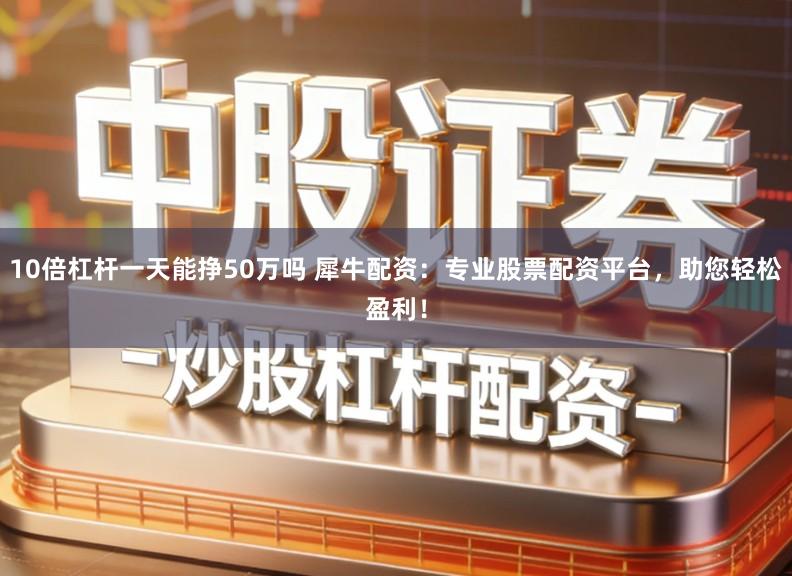 10倍杠杆一天能挣50万吗 犀牛配资：专业股票配资平台，助您轻松盈利！