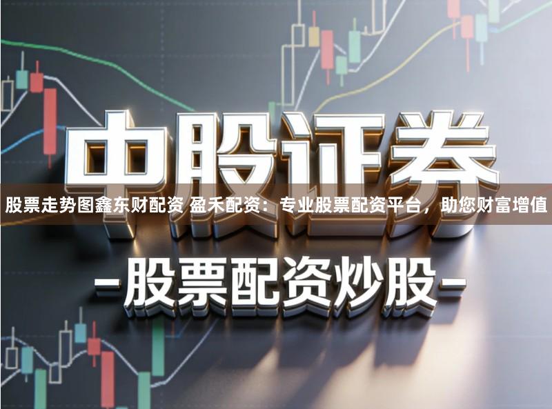 股票走势图鑫东财配资 盈禾配资:专业股票配资平台,助您财富增值