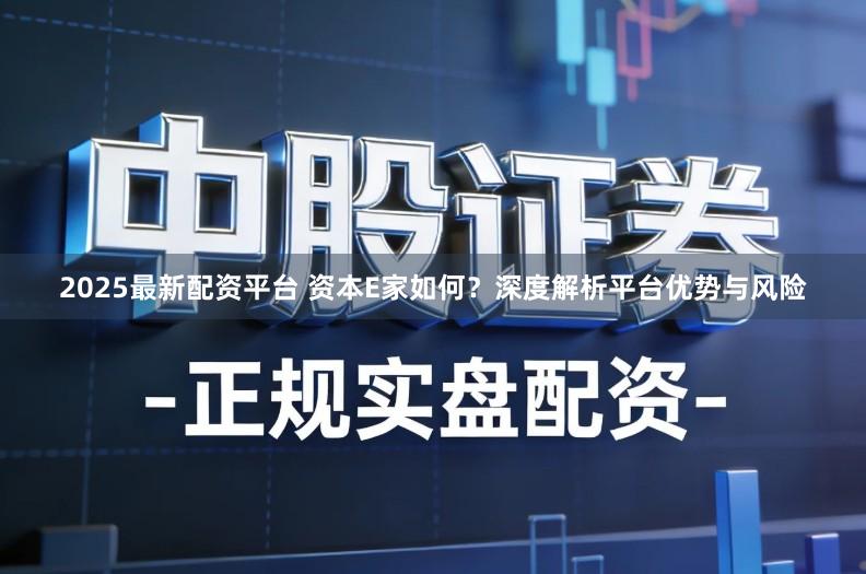 2025最新配资平台 资本E家如何?深度解析平台优势与风险