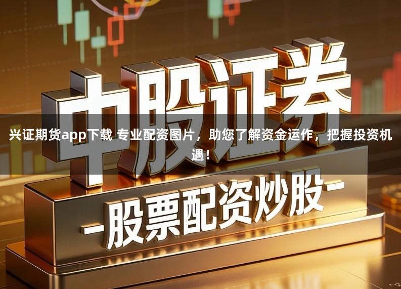 兴证期货app下载 专业配资图片,助您了解资金运作,把握投资机遇!
