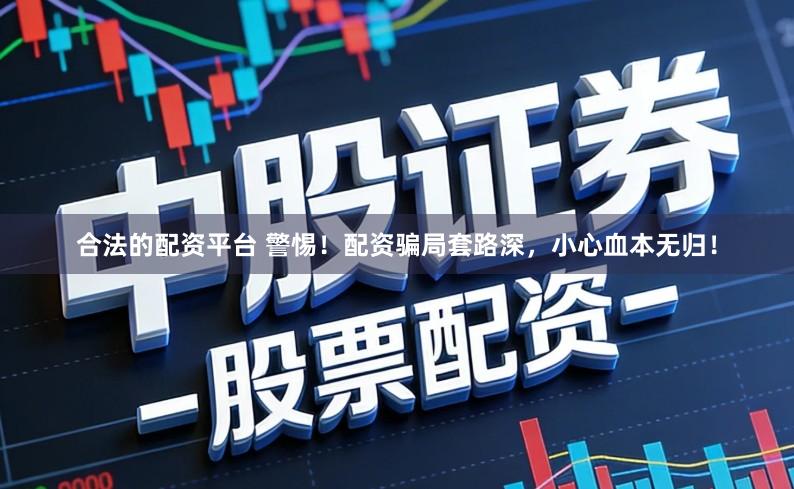 合法的配资平台 警惕！配资骗局套路深，小心血本无归！
