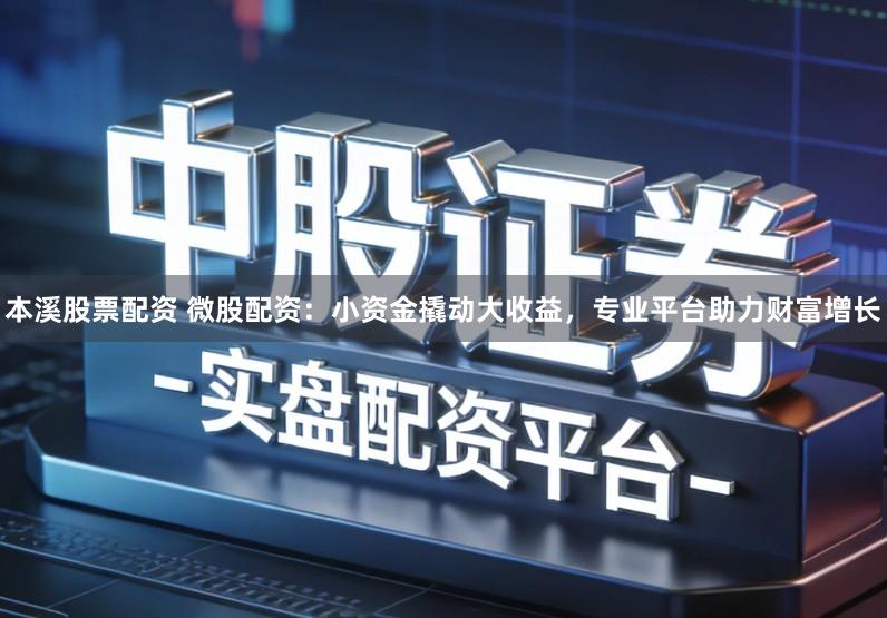本溪股票配资 微股配资：小资金撬动大收益，专业平台助力财富增长