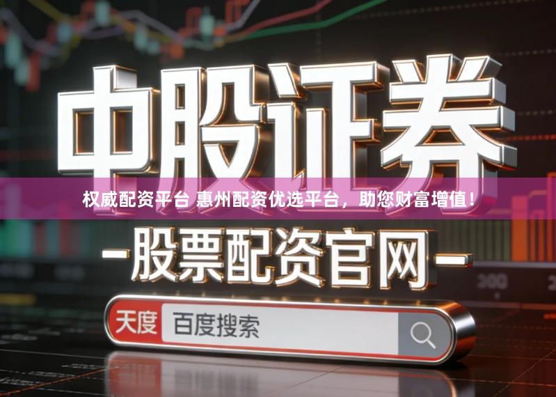 权威配资平台 惠州配资优选平台，助您财富增值！