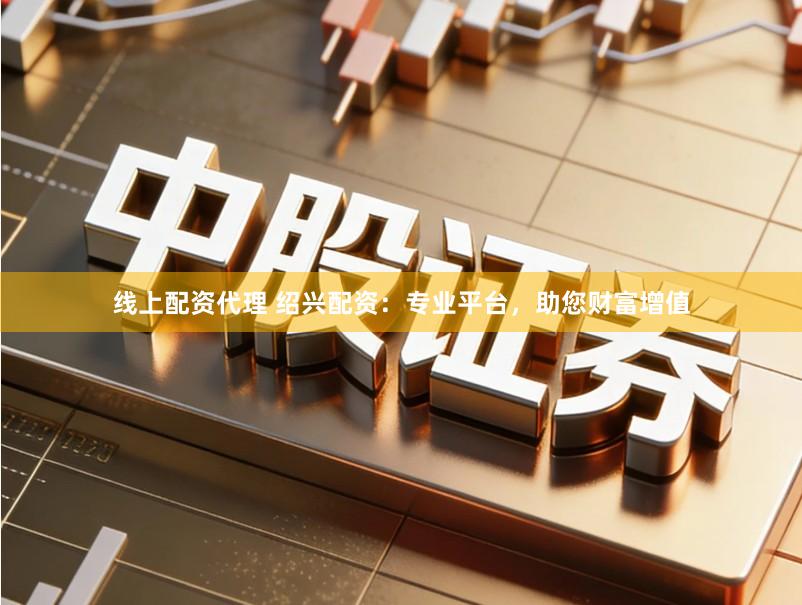 线上配资代理 绍兴配资：专业平台，助您财富增值