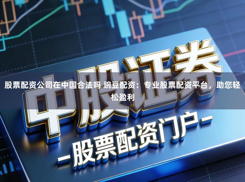 股票配资公司在中国合法吗 豌豆配资:专业股票配资平台,助您轻松盈利