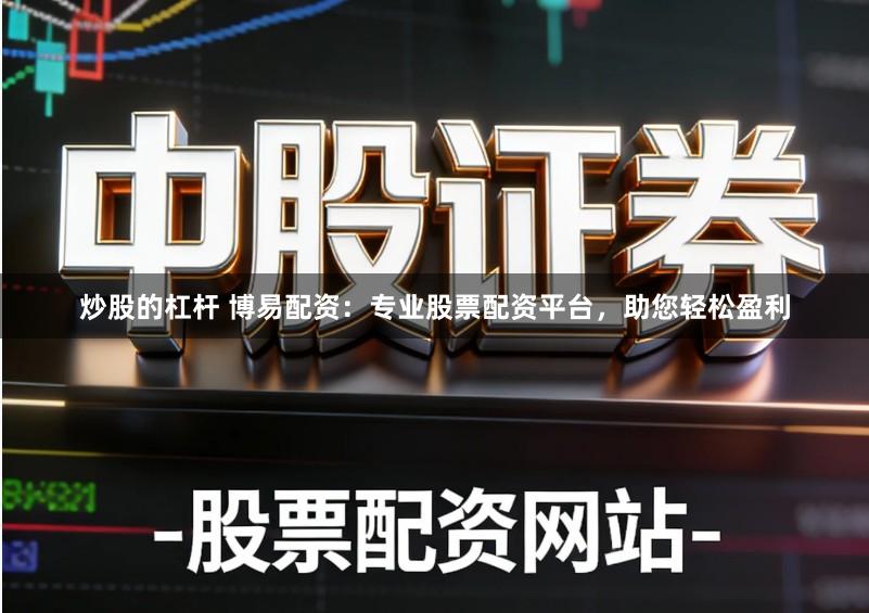 炒股的杠杆 博易配资：专业股票配资平台，助您轻松盈利