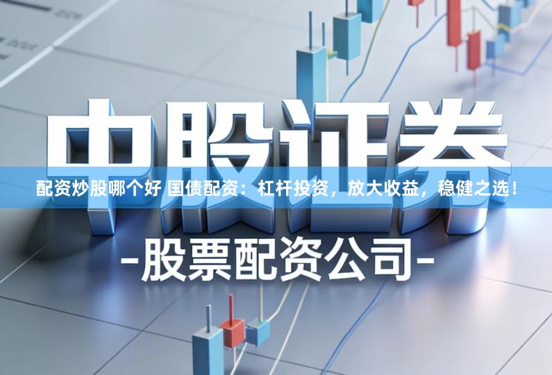 配资炒股哪个好 国债配资:杠杆投资,放大收益,稳健之选!