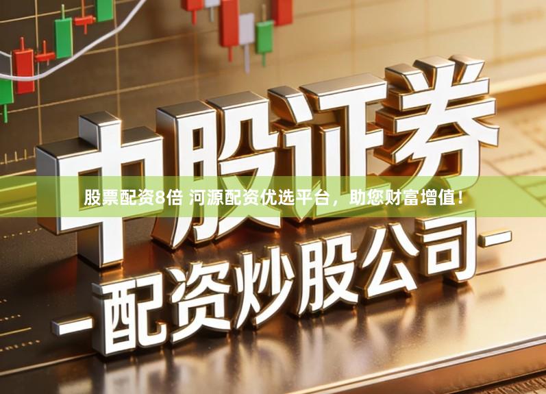 股票配资8倍 河源配资优选平台，助您财富增值！