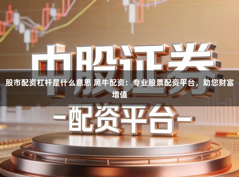 股市配资杠杆是什么意思 黑牛配资：专业股票配资平台，助您财富增值