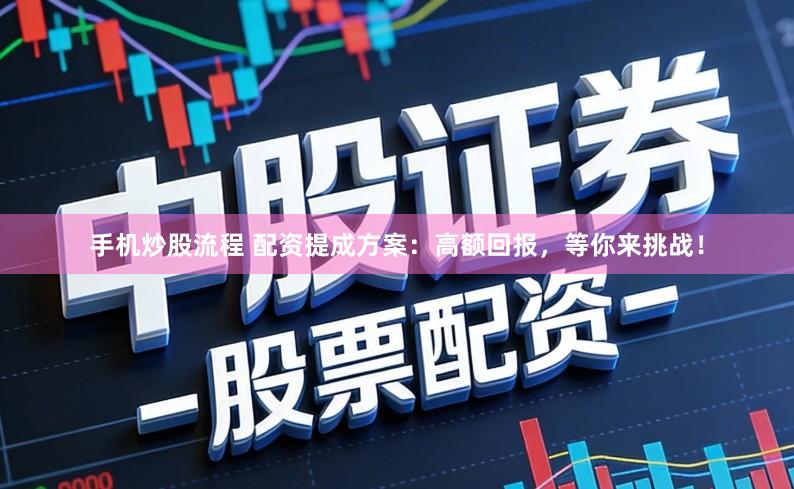 手机炒股流程 配资提成方案：高额回报，等你来挑战！