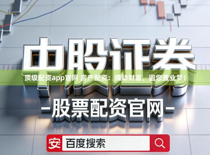 顶级配资app官网 房产配资：撬动财富，圆您置业梦！