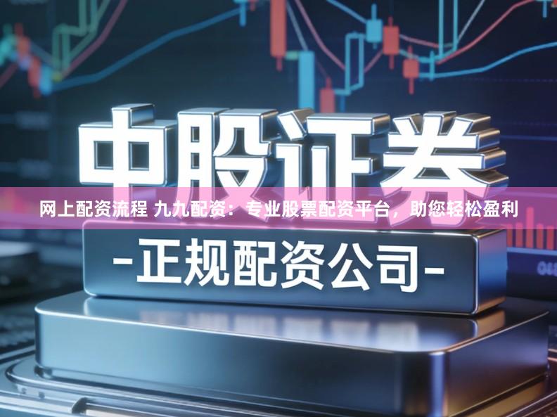 网上配资流程 九九配资：专业股票配资平台，助您轻松盈利