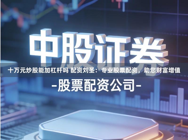 十万元炒股能加杠杆吗 配资刘圣:专业股票配资,助您财富增值