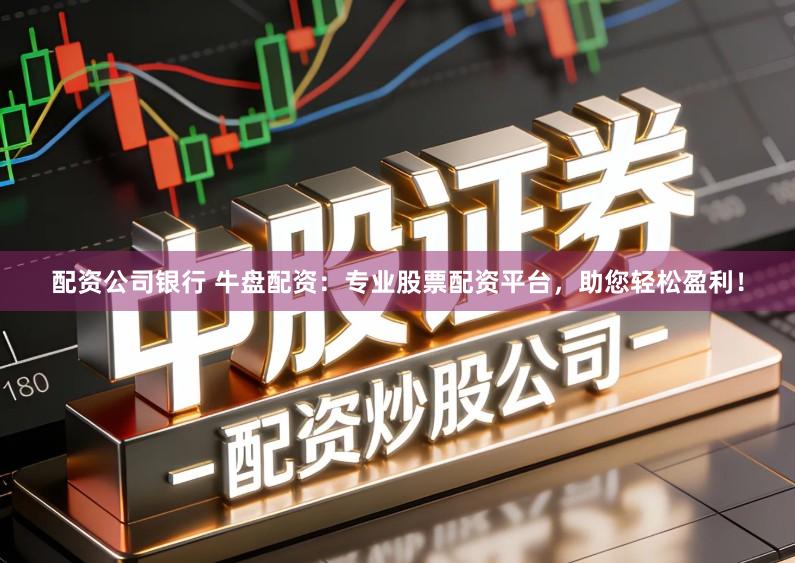 配资公司银行 牛盘配资：专业股票配资平台，助您轻松盈利！