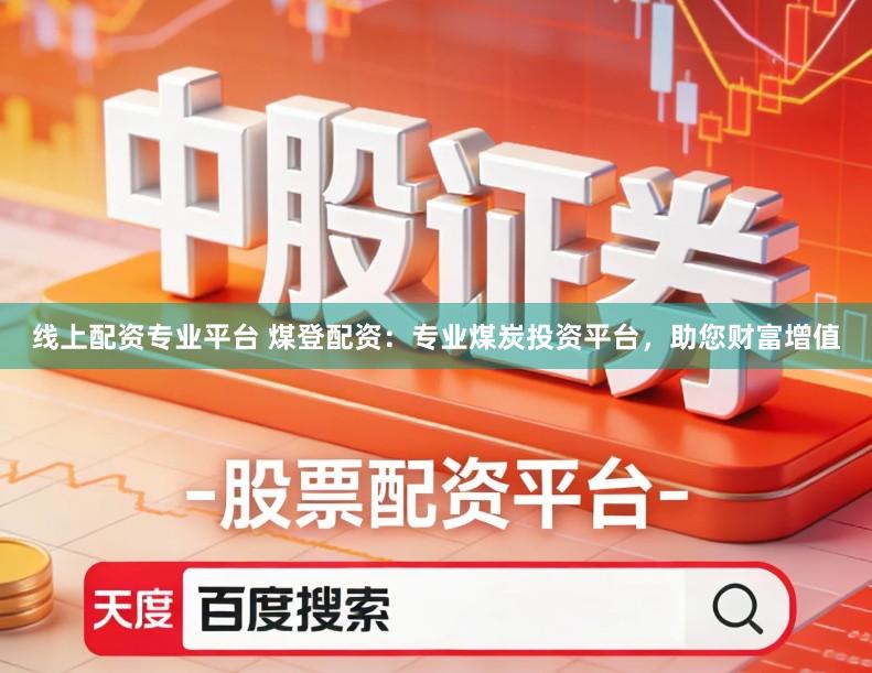 线上配资专业平台 煤登配资：专业煤炭投资平台，助您财富增值