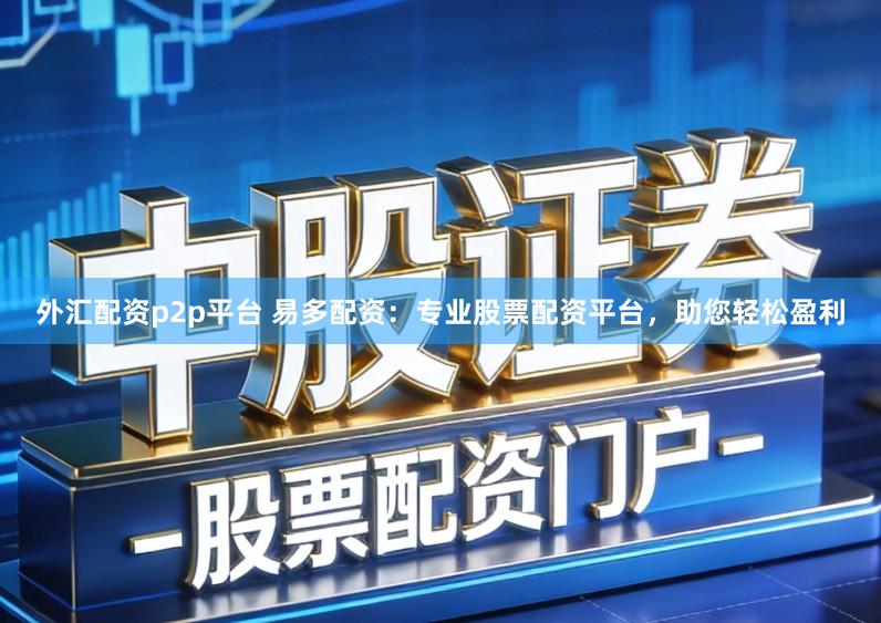 外汇配资p2p平台 易多配资:专业股票配资平台,助您轻松盈利