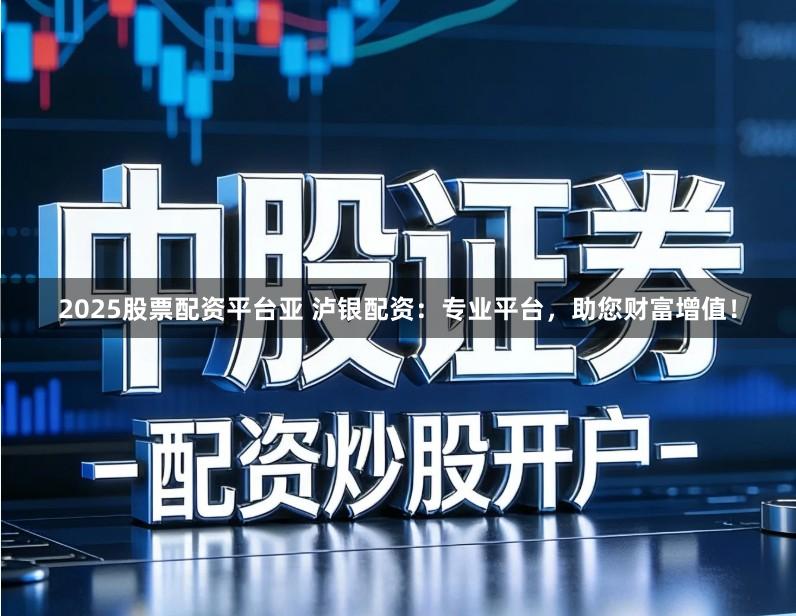 2025股票配资平台亚 泸银配资:专业平台,助您财富增值!
