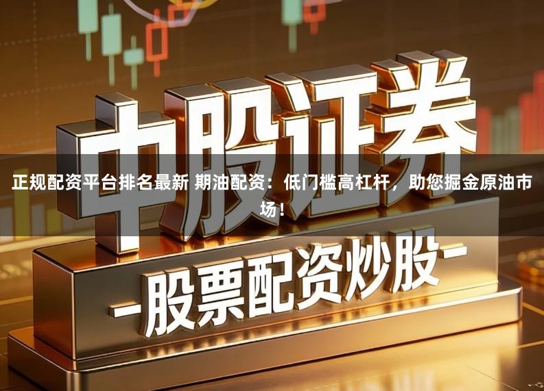 正规配资平台排名最新 期油配资：低门槛高杠杆，助您掘金原油市场！