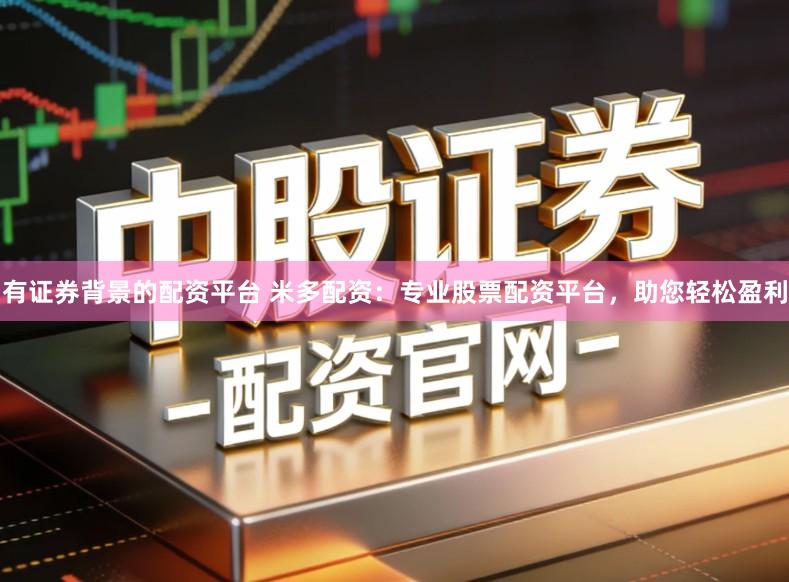 有证券背景的配资平台 米多配资：专业股票配资平台，助您轻松盈利